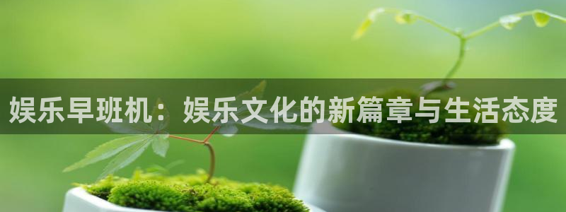 长运娱乐平台官网入口：娱乐早班机：娱乐文化的新篇章与生活态度