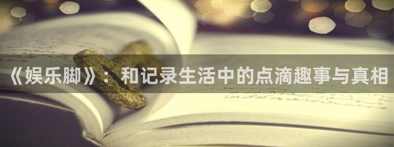 长运娱乐地址：《娱乐脚》：和记录生活中的点滴趣事与真相