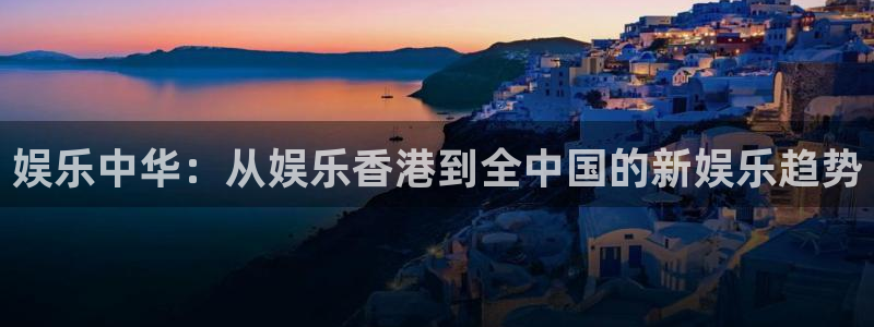 长运娱乐注册：娱乐中华：从娱乐香港到全中国的新娱乐趋势