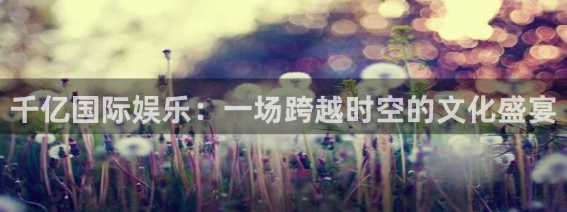 长运娱乐注册地址：千亿国际娱乐：一场跨越时空的文化盛宴